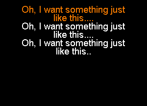 Oh, lwant somethingjust
like this... .

Oh, lwant something Just
like this... .

Oh, Iwant something Just

like this..