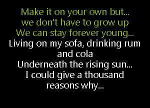 Make it on your own but...
we don't have to grow up
We can stay forever young...
Living on my sofa, drinking rum
and cola
Underneath the rising sun...

I could give a thousand
reasons why...