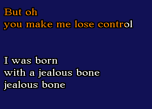 But oh
you make me lose control

I was born
With a jealous bone
jealous bone
