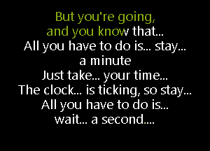 But you're going,
and you know that...
All you have to do is... stay...
a minute
Just take... your time...
The clock... is ticking, so stay...
All you have to do is...

wait... a second... I