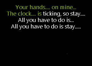 Your hands... on mine...
The clock... is ticking, so stay....
All you have to do is...

All you have to do is stay .....