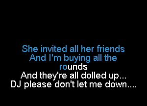 She invited all her friends
And I'm buying all the
rounds
And they're all dolled up...
DJ please don't let me down....