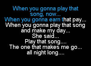 When you gonna play that
song, now...

When you gonna earn that pay...
When you gonna pla that song
and make m ay...

She sai
Pla that song....

The one t at makes me go...
all night long....