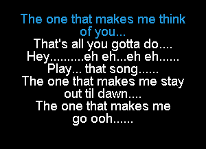 The one that makes me think
of you...

That's all you gotta do....
Hey .......... eh eh...eh eh ......
Play... that song ......

The one that makes me stay
out til dawn....

The one that makes me

go ooh ...... l