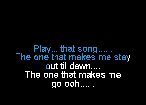 Play... that song ......

The one that makes me stay
out til dawn...
The one that makes me
go ooh ......
