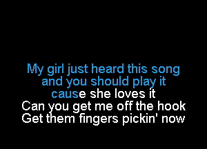 My girl just heard this song
and you should play it
cause she loves It
Can ou get me off the hook
Gett em fingers pickin' now