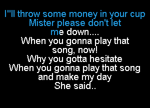 III throw some money in our cup
Mister please don't et
me down....
When you gonna ?Iay that
song, now.

Why you gotta hesitate
When you gonna play that song
and makem mdy- day

She sal