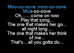 Moo-oo-oove, moo-oo-oove
hMo-o -o-o oove
....... come on now

OhPIaK that song

The one t at makes her go...
all nig ht long...

The one that makes her think

of me...
That's... all you gotta do...