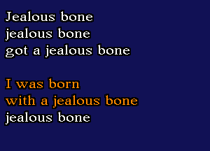 Jealous bone
jealous bone
got a jealous bone

I was born
With a jealous bone
jealous bone