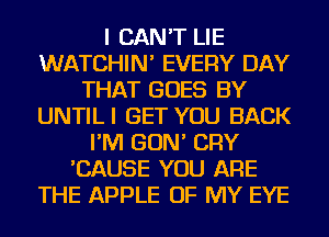 I CAN'T LIE
WATCHIN' EVERY DAY
THAT GOES BY
UNTILI GET YOU BACK
I'M GON' CRY
'CAUSE YOU ARE
THE APPLE OF MY EYE