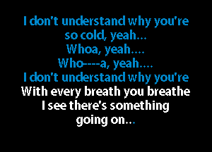 I don't understand why you're
so cold, yeah...
Whoa, yeah...
Who----a, yeah...

I don't understand why you're
With every breath you breathe
I see there's something
going on...