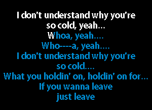 I don't understand why you're
so cold, yeah...
Whoa, yeah...
Who----a, yeah...
I don't understand why you're
so cold...
What you holdin' on, holdin' on for...
If you wanna leave
just leave