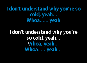 I don't understand why you're so
cold, yeah...
Whoa ...... yeah

I don't understand why you're
so cold, yeah...
Whoa, yeah...
Whoa ...... yeah...