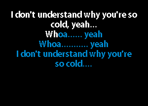 I don't understand why you're so
cold, yeah...
Whoa ...... yeah
Whoa ........... yeah

I don't understand why you're
so cold...