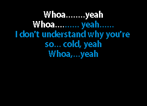 VUhoa ........ yeah
VUhoa .......... yeah ......
I don't understand why you're
sou.cokLyeah

Whoa,...yeah