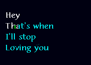 Hey
That's when

I'll stop
Loving you