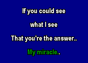 If you could see

what I see

That you're the answer..