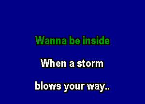 When a storm

blows your way..