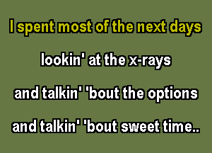 I spent most of the next days
lookin' at the x-rays
and talkin' 'bout the options

and talkin' 'bout sweet time..