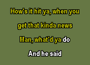 How's it hit ya, when you

get that kinda news

Man, what'd ya do
And he said