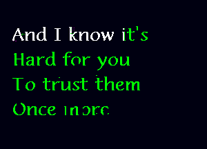 And I know it's
Hard for you

To trust them
Once more