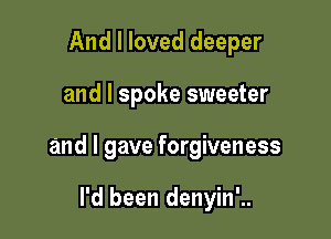 And I loved deeper

and I spoke sweeter

and I gave forgiveness

I'd been denyin'..