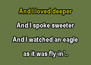And I loved deeper

And I spoke sweeter

And I watched an eagle

as it was fIy-in'..