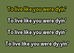 To live like you were dyin'
To live like you were dyin'

To live like you were dyin'

To live like you were dy-yin'