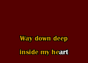 Way down deep

inside my heart
