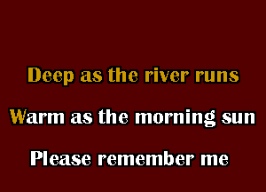 Deep as the river runs
Warm as the morning sun

Please remember me