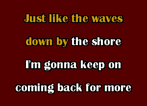 Just like the waves

down by the shore

I'm gonna keep on

coming back for more