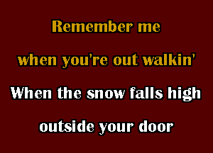 Remember me

when you're out walkin'

1When the snow falls high

outside your door