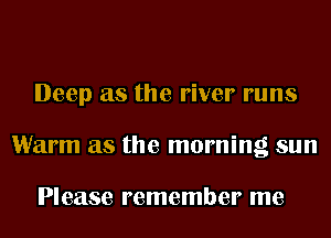 Deep as the river runs
Warm as the morning sun

Please remember me