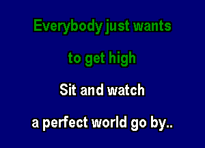 Sit and watch

a perfect world go by..