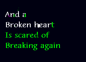 And a
Broken heart

Is scared of
Breaking again
