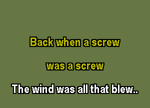 Back when a screw

was a screw

The wind was all that blew..