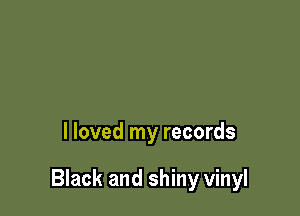 I loved my records

Black and shiny vinyl