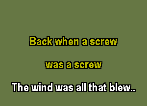 Back when a screw

was a screw

The wind was all that blew..