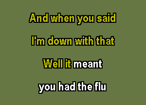 And when you said

I'm down with that
Well it meant

you had the flu