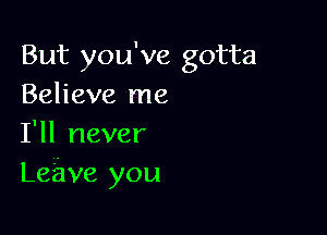 But you've gotta
Believe me

I'll never
Leave you