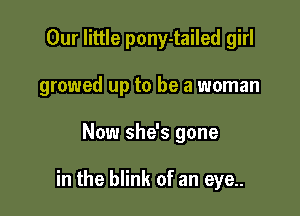 Our little pony-tailed girl

growed up to be a woman

Now she's gone

in the blink of an eye..