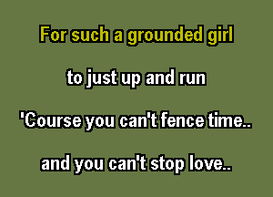 For such a grounded girl

to just up and run

'Course you can't fence time..

and you can't stop Iove..