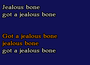 Jealous bone
got a jealous bone

Got a jealous bone
jealous bone
got a jealous bone