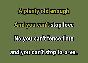 A plenty old enough
And you can't stop love

No you can't fence time

and you can't stop lo-o-ve..