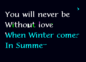 )

You will never be
Without love

When Winter comer
In Summe