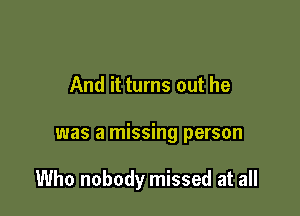 And it turns out he

was a missing person

Who nobody missed at all