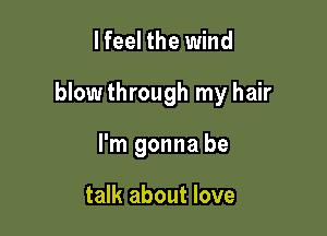 I feel the wind

blow through my hair

I'm gonna be

talk about love