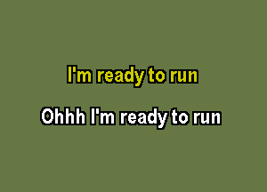 I'm ready to run

Ohhh I'm ready to run