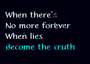 When there's
No more fortver

Wheh lies
Become the truth