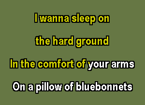 I wanna sleep on

the hard ground

In the comfort of your arms

On a pillow of bluebonnets